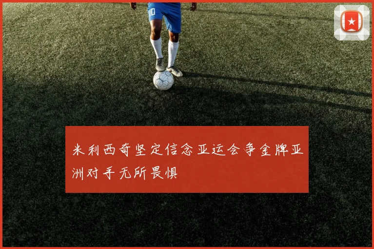 米利西奇坚定信念亚运会争金牌亚洲对手无所畏惧