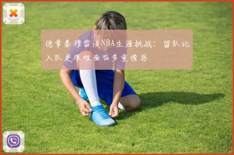 德章泰穆雷谈NBA生涯挑战：留队比入队更艰难面临多重诱惑