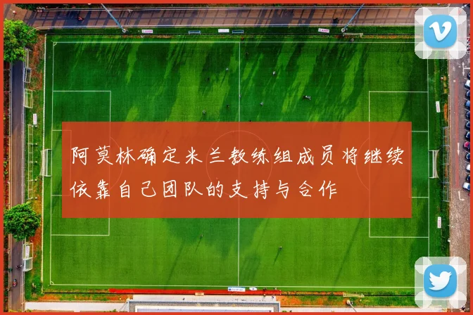 阿莫林确定米兰教练组成员将继续依靠自己团队的支持与合作