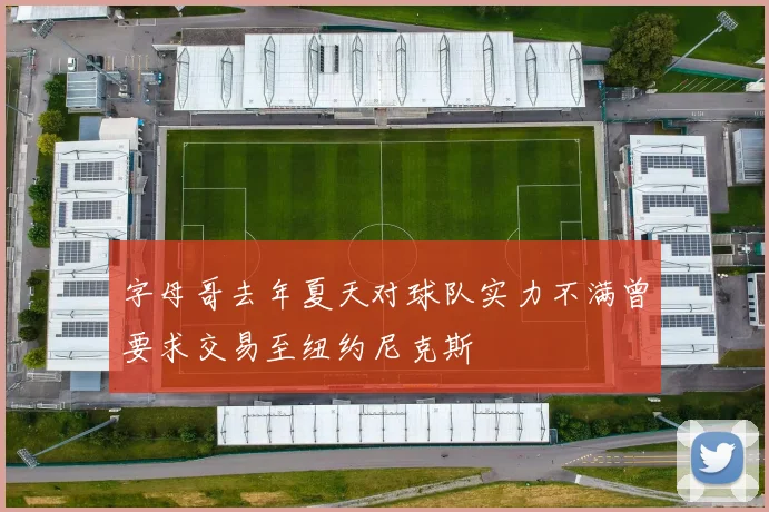 字母哥去年夏天对球队实力不满曾要求交易至纽约尼克斯