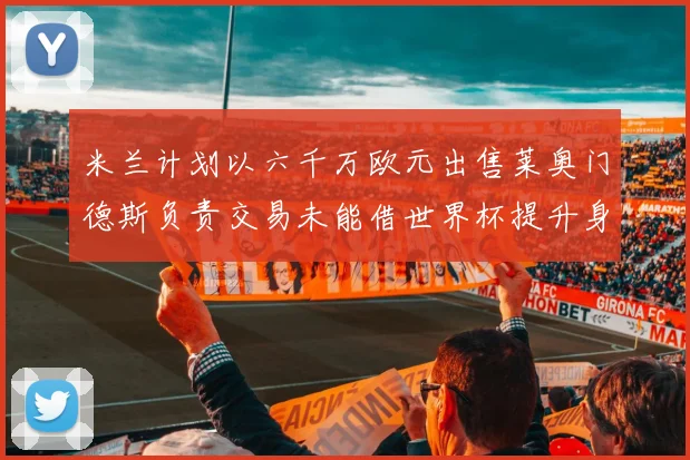 米兰计划以六千万欧元出售莱奥门德斯负责交易未能借世界杯提升身价