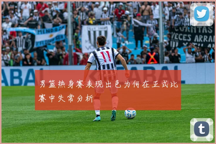 男篮热身赛表现出色为何在正式比赛中失常分析
