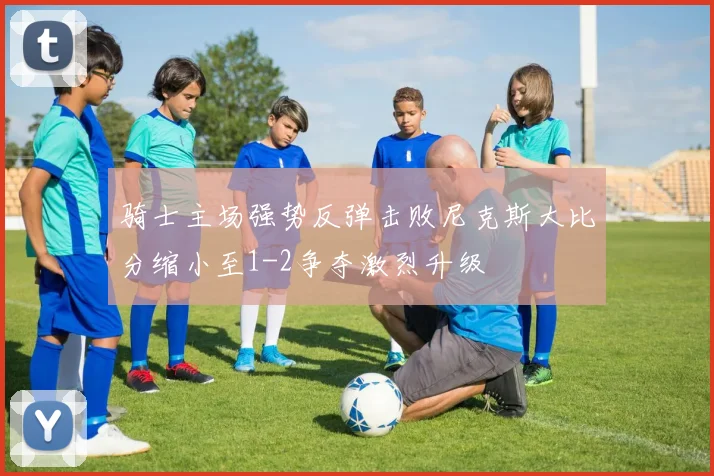 骑士主场强势反弹击败尼克斯大比分缩小至1-2争夺激烈升级