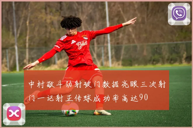 中村敬斗劲射破门数据亮眼三次射门一记射正传球成功率高达90