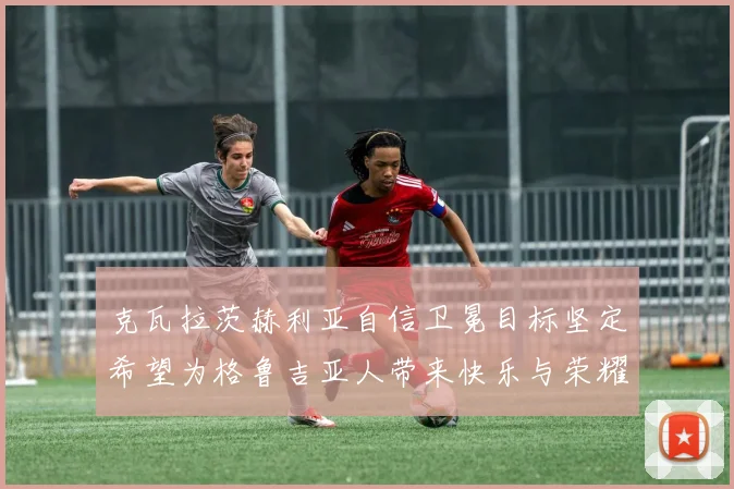 克瓦拉茨赫利亚自信卫冕目标坚定希望为格鲁吉亚人带来快乐与荣耀