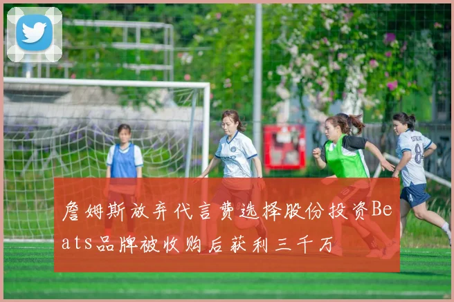 詹姆斯放弃代言费选择股份投资Beats品牌被收购后获利三千万