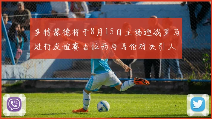 多特蒙德将于8月15日主场迎战罗马进行友谊赛吉拉西与马伦对决引人期待