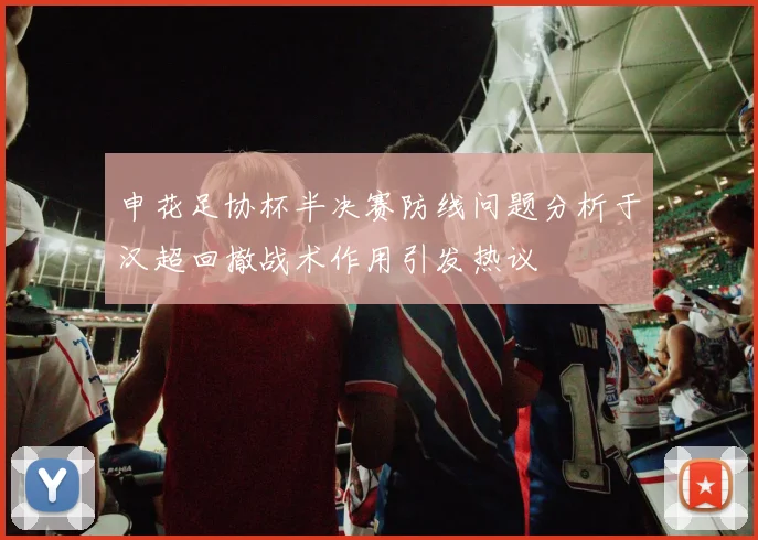 申花足协杯半决赛防线问题分析于汉超回撤战术作用引发热议