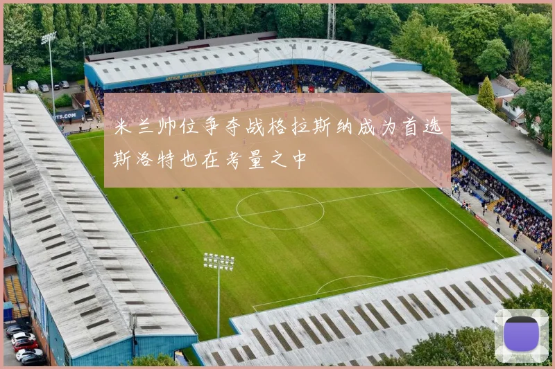 米兰帅位争夺战格拉斯纳成为首选斯洛特也在考量之中