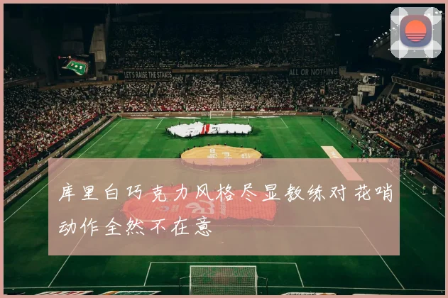 库里白巧克力风格尽显教练对花哨动作全然不在意