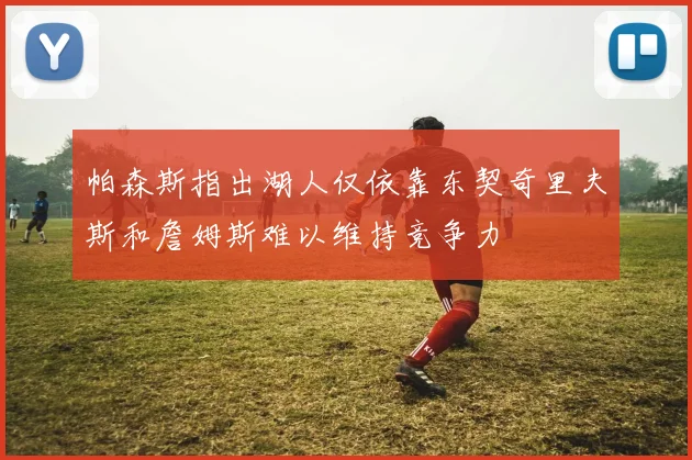 帕森斯指出湖人仅依靠东契奇里夫斯和詹姆斯难以维持竞争力