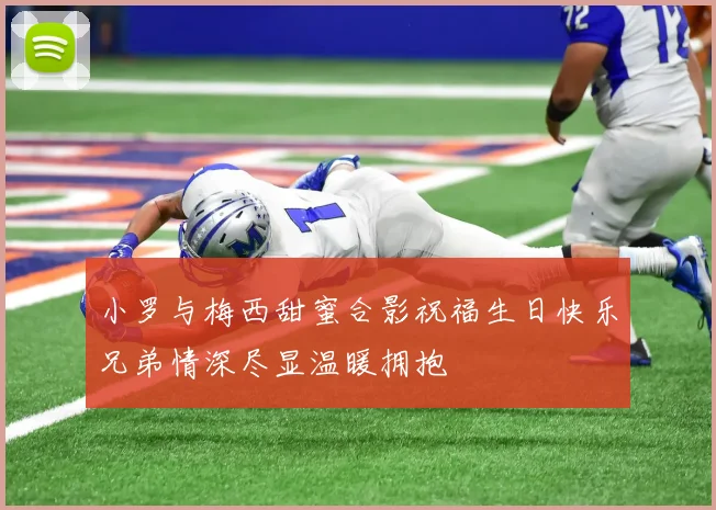 小罗与梅西甜蜜合影祝福生日快乐兄弟情深尽显温暖拥抱