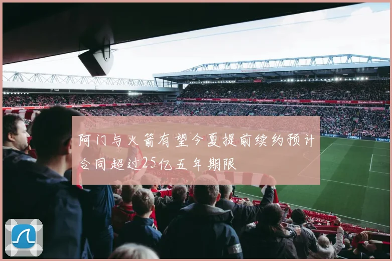 阿门与火箭有望今夏提前续约预计合同超过25亿五年期限