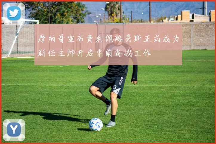 摩纳哥宣布费利佩路易斯正式成为新任主帅开启季前备战工作