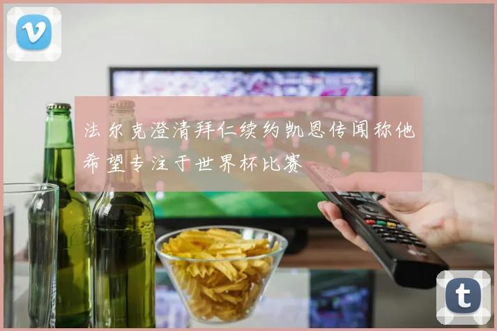 法尔克澄清拜仁续约凯恩传闻称他希望专注于世界杯比赛