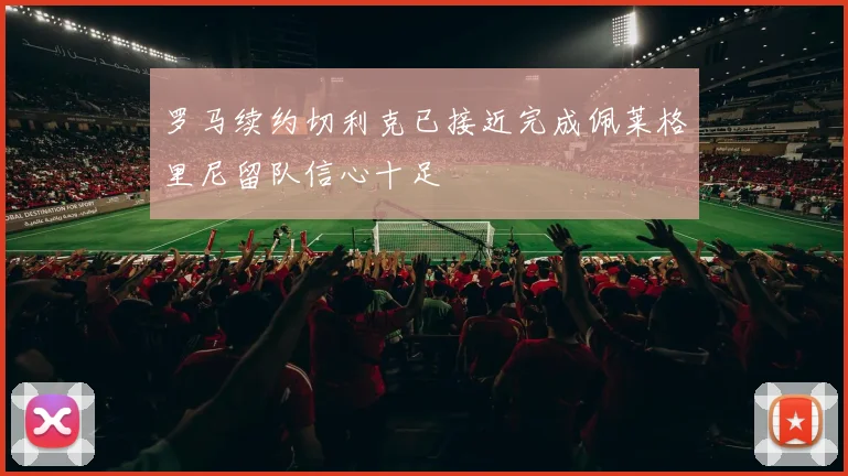 罗马续约切利克已接近完成佩莱格里尼留队信心十足