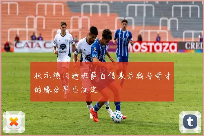 状元热门迪班萨自信表示我与奇才的缘分早已注定
