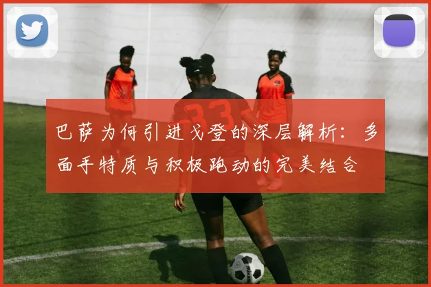 巴萨为何引进戈登的深层解析：多面手特质与积极跑动的完美结合