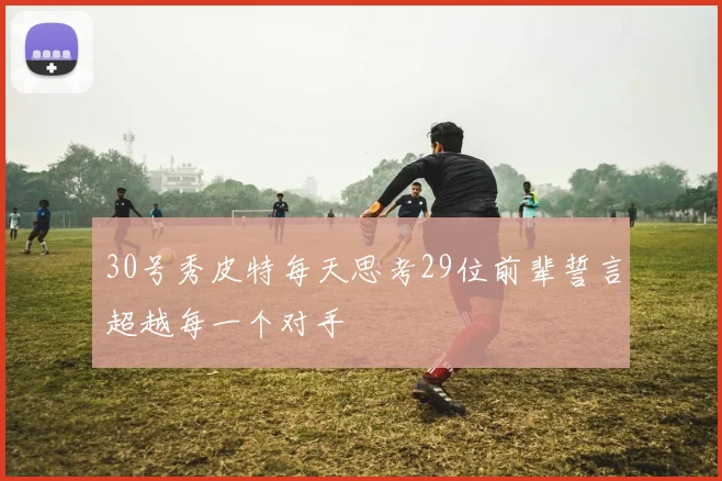 30号秀皮特每天思考29位前辈誓言超越每一个对手