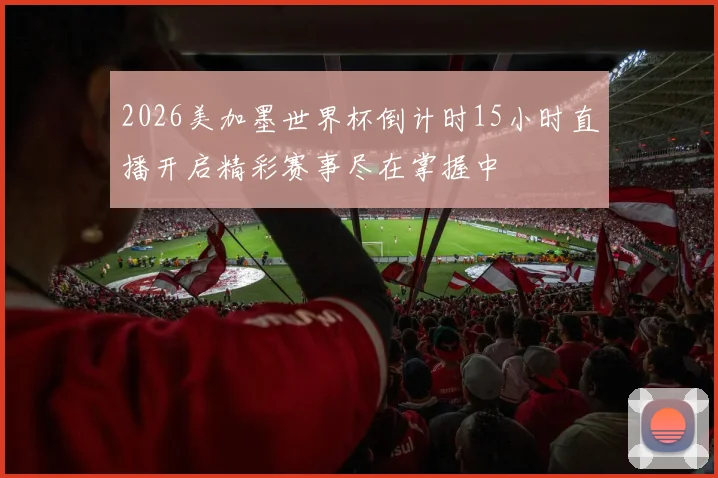 2026美加墨世界杯倒计时15小时直播开启精彩赛事尽在掌握中